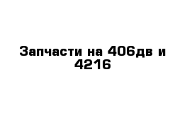 Запчасти на 406дв и 4216